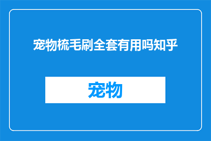 宠物梳毛刷全套有用吗知乎(宠物梳毛刷全套是否真的有效？在知乎上寻找答案)