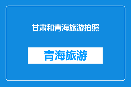 甘肃和青海旅游拍照(甘肃与青海：旅游胜地的摄影天堂，您是否准备好捕捉那些令人难忘的瞬间？)