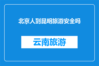 北京人到昆明旅游安全吗(北京游客前往昆明旅游是否安全？)