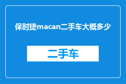 保时捷macan二手车大概多少(保时捷Macan二手车价值几何？)