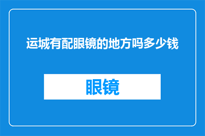 运城有配眼镜的地方吗多少钱(运城地区是否拥有提供眼镜配戴服务的商家？其价格范围是多少？)