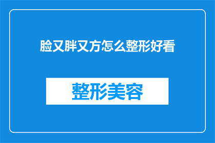 脸又胖又方怎么整形好看(如何塑造一个既圆润又方正的脸部轮廓以提升整体美观？)
