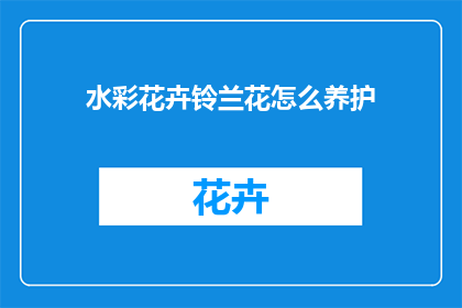 水彩花卉铃兰花怎么养护(如何精心养护水彩花卉铃兰？)