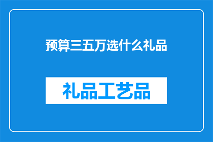 预算三五万选什么礼品(预算三到五万，您应该如何挑选合适的礼品？)