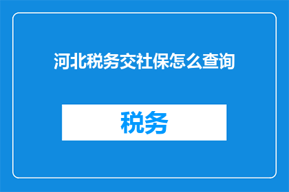 河北税务交社保怎么查询(如何查询河北税务和社保缴纳情况？)