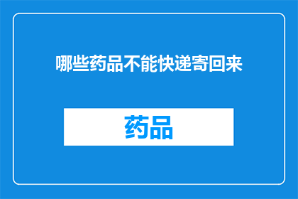 哪些药品不能快递寄回来(哪些药品不宜通过快递寄回？)