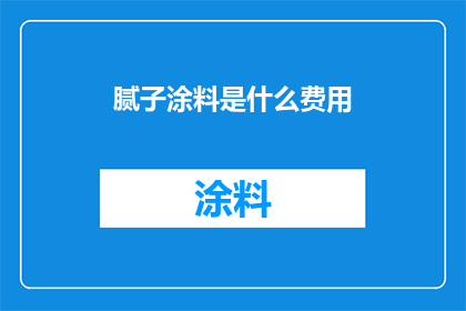 腻子涂料是什么费用(腻子涂料的费用构成是什么？)