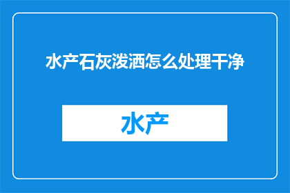 水产石灰泼洒怎么处理干净(如何处理水产石灰泼洒以彻底清除残留物？)
