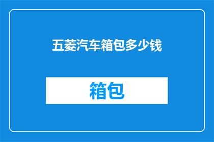 五菱汽车箱包多少钱(五菱汽车箱包的价格是多少？)