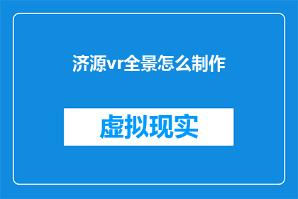 济源vr全景怎么制作(如何制作济源的虚拟现实全景体验？)