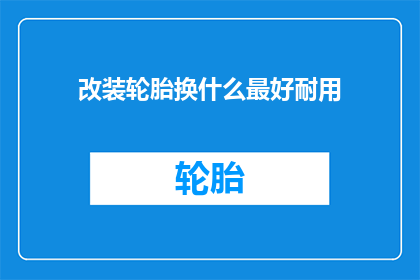 改装轮胎换什么最好耐用(改装轮胎的最佳选择是什么，以确保其耐用性？)