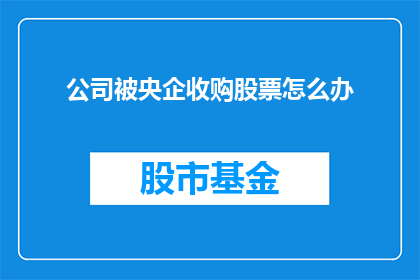 公司被央企收购股票怎么办(面对公司被央企收购，投资者应如何应对？)