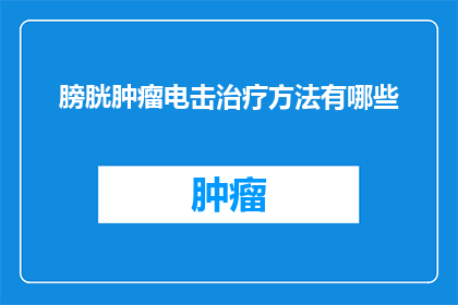 膀胱肿瘤电击治疗方法有哪些(膀胱肿瘤电击治疗的多种方法是什么？)