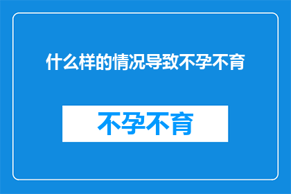 什么样的情况导致不孕不育(探究不孕不育的多重因素：哪些情况可能导致这一生育难题？)