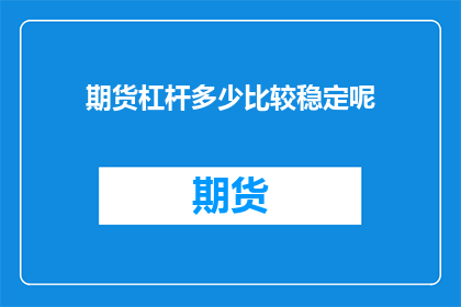 期货杠杆多少比较稳定呢(期货市场中，杠杆比例的选择对交易的稳定性至关重要投资者应如何平衡风险与收益，找到那个既能够放大盈利机会又能确保资金安全的合理杠杆水平？)