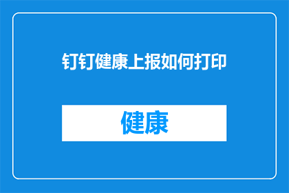 钉钉健康上报如何打印(钉钉健康上报打印功能如何实现？)