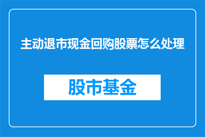 主动退市现金回购股票怎么处理(如何妥善处理主动退市并实施现金回购股票的情况？)