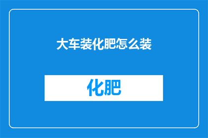 大车装化肥怎么装(如何高效地将大车装载化肥？)