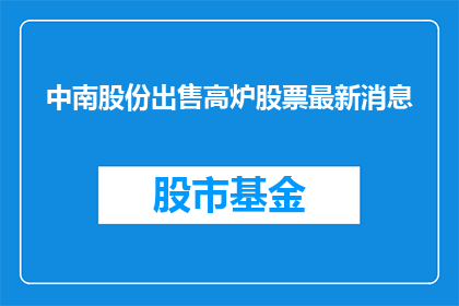 中南股份出售高炉股票最新消息(中南股份是否计划出售其高炉资产？)