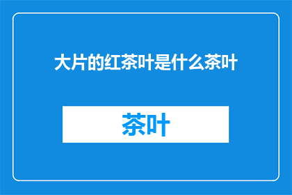 大片的红茶叶是什么茶叶(大片的红茶叶是什么茶叶？探索茶的世界，发现独特的风味与历史)