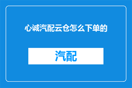 心诚汽配云仓怎么下单的(如何通过心诚汽配云仓进行高效下单？)