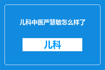 儿科中医严慧敏怎么样了(严慧敏，儿科中医领域的杰出人物，她的成就和贡献一直受到业界的高度评价然而，关于她的最新消息和动态，我们却知之甚少因此，我们不禁要问：严慧敏的现状如何？她是否还活跃在医疗领域？她的最新成就是什么？她对儿科中医的贡献有哪些？这些问题都值得我们关注和思考)