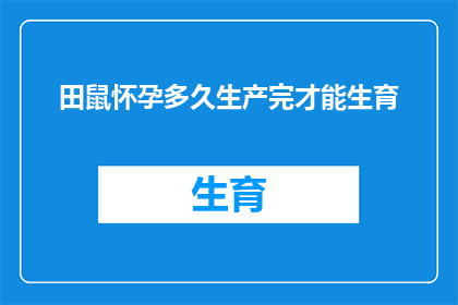 田鼠怀孕多久生产完才能生育(田鼠在怀孕多久后能顺利生产，进而繁衍后代？)