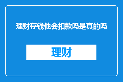 理财存钱他会扣款吗是真的吗(理财存钱时，他是否会扣除款项？这是一个值得探究的问题)