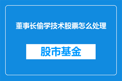 董事长偷学技术股票怎么处理(董事长涉嫌盗用技术知识，股票交易行为应如何妥善处理？)