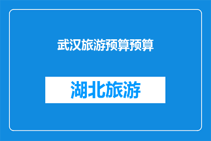 武汉旅游预算预算(武汉旅游预算：您是否已经为这次旅行做好了充分的财务规划？)