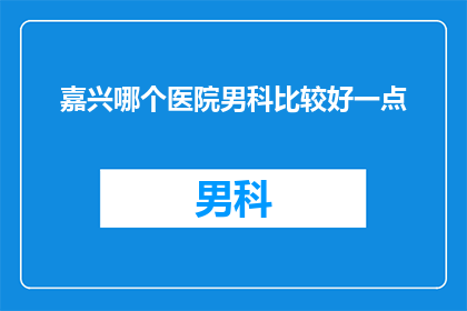 嘉兴哪个医院男科比较好一点(嘉兴地区男科治疗哪家医院更胜一筹？)