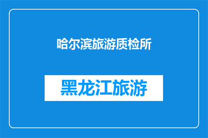 哈尔滨旅游质检所(哈尔滨旅游质量检验所：您是否了解其重要性？)