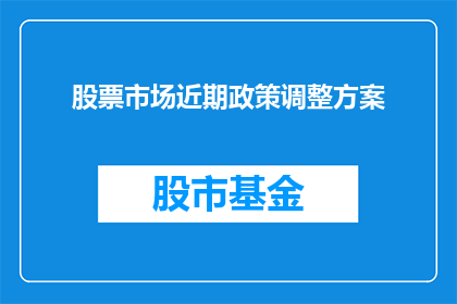 股票市场近期政策调整方案(近期股票市场政策调整方案的具体内容是什么？)