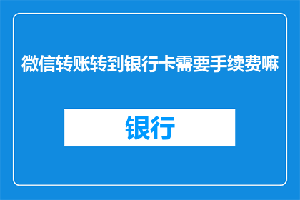 微信转账转到银行卡需要手续费嘛(微信转账至银行卡是否需支付手续费？)