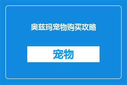 奥兹玛宠物购买攻略(如何精明选购奥兹玛宠物？全面攻略助你轻松挑选理想宠物)