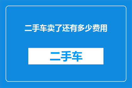 二手车卖了还有多少费用(二手车交易后，除了车辆本身的价格，还有哪些隐藏费用？)