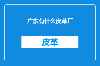广东有什么皮革厂(广东地区有哪些知名的皮革制品制造厂？)