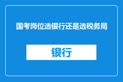 国考岗位选银行还是选税务局(面对国考，是选择银行还是税务局？)