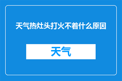天气热灶头打火不着什么原因(为何在炎热天气下，灶头却难以点燃火焰？)
