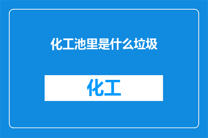 化工池里是什么垃圾(化工池里究竟隐藏了什么？)