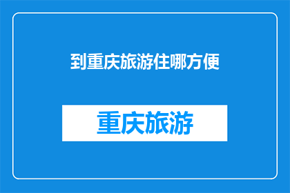 到重庆旅游住哪方便(重庆旅游住宿选择指南：哪里最便利？)