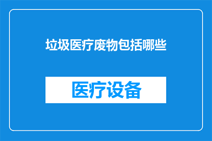 垃圾医疗废物包括哪些(疑问句类型的长标题：
哪些是垃圾医疗废物？)