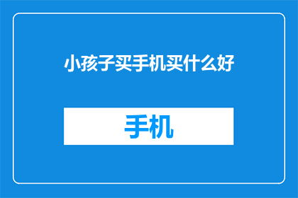 小孩子买手机买什么好(为孩子选购手机时，究竟应该选择哪些型号？)