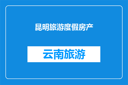 昆明旅游度假房产(昆明旅游度假房产：您的理想家园在哪里？)