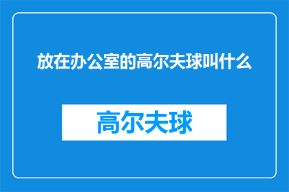 放在办公室的高尔夫球叫什么(办公室中常见的休闲活动高尔夫球，究竟应该被称为什么？)