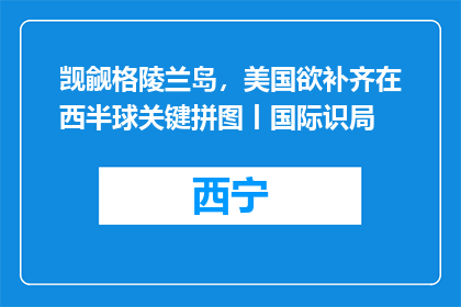 觊觎格陵兰岛，美国欲补齐在西半球关键拼图丨国际识局