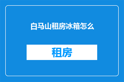 白马山租房冰箱怎么(如何为白马山租房选择合适的冰箱？)