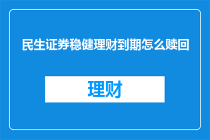 民生证券稳健理财到期怎么赎回(如何赎回民生证券稳健理财到期产品？)
