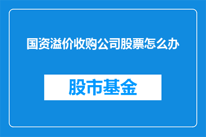 国资溢价收购公司股票怎么办(国资溢价收购公司股票，投资者应如何应对？)