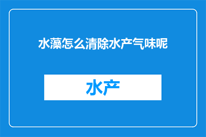 水藻怎么清除水产气味呢(如何有效清除水产养殖中的异味问题？)